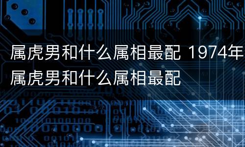 属虎男和什么属相最配 1974年属虎男和什么属相最配