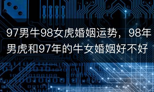 97男牛98女虎婚姻运势，98年男虎和97年的牛女婚姻好不好