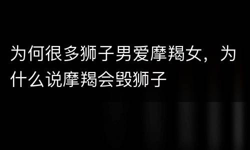 为何很多狮子男爱摩羯女，为什么说摩羯会毁狮子