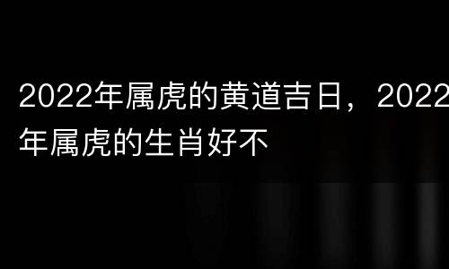 2022年属虎的黄道吉日，2022年属虎的生肖好不