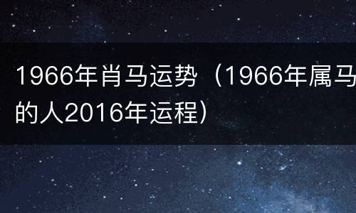 1966年肖马运势（1966年属马的人2016年运程）