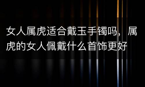 女人属虎适合戴玉手镯吗，属虎的女人佩戴什么首饰更好