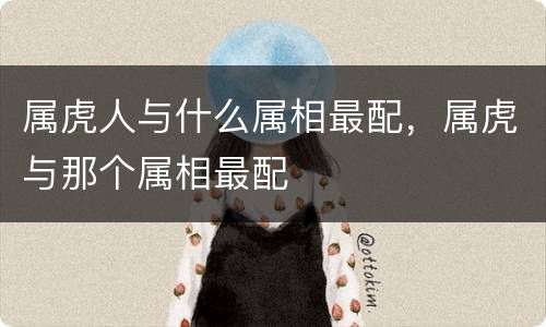 属虎人与什么属相最配，属虎与那个属相最配