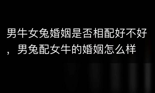 男牛女兔婚姻是否相配好不好，男兔配女牛的婚姻怎么样