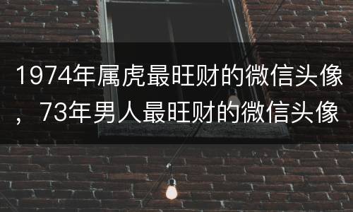 1974年属虎最旺财的微信头像，73年男人最旺财的微信头像