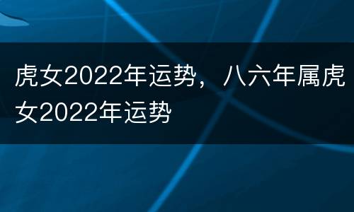 虎女2022年运势，八六年属虎女2022年运势