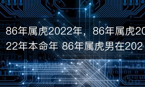 86年属虎2022年，86年属虎2022年本命年 86年属虎男在2022年本命年怎么样