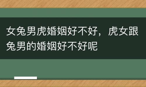 女兔男虎婚姻好不好，虎女跟兔男的婚姻好不好呢
