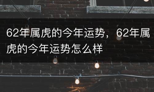 62年属虎的今年运势，62年属虎的今年运势怎么样