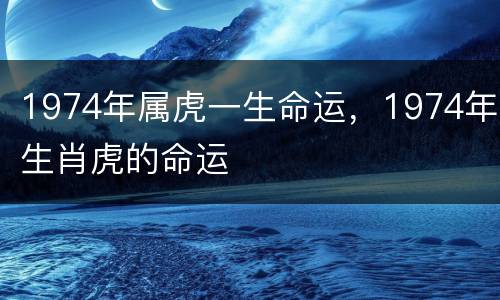 1974年属虎一生命运，1974年生肖虎的命运