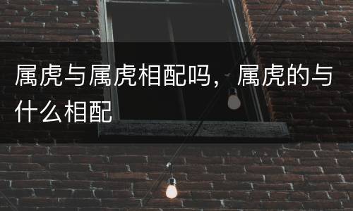 属虎与属虎相配吗，属虎的与什么相配