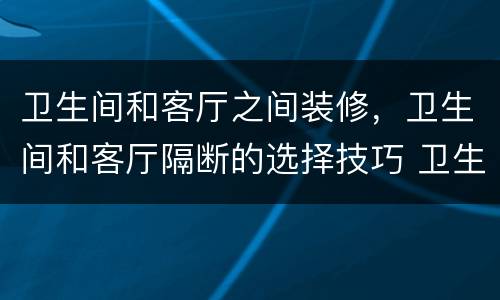 卫生间和客厅之间装修，卫生间和客厅隔断的选择技巧 卫生间隔断安装注意事
