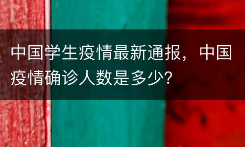 中国学生疫情最新通报，中国疫情确诊人数是多少？