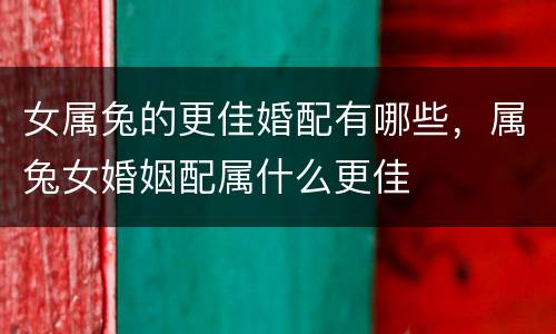 女属兔的更佳婚配有哪些，属兔女婚姻配属什么更佳
