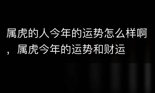 属虎的人今年的运势怎么样啊，属虎今年的运势和财运