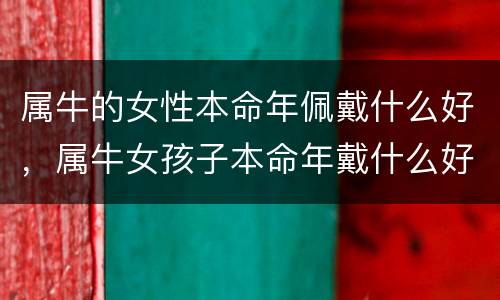 属牛的女性本命年佩戴什么好，属牛女孩子本命年戴什么好