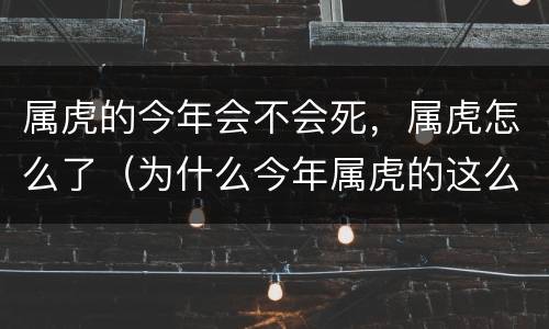 属虎的今年会不会死，属虎怎么了（为什么今年属虎的这么倒霉）