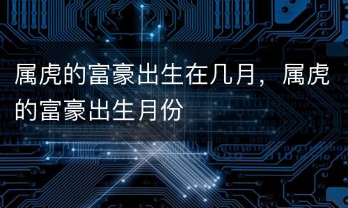 属虎的富豪出生在几月，属虎的富豪出生月份