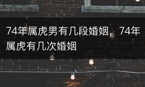 74年属虎男有几段婚姻，74年属虎有几次婚姻