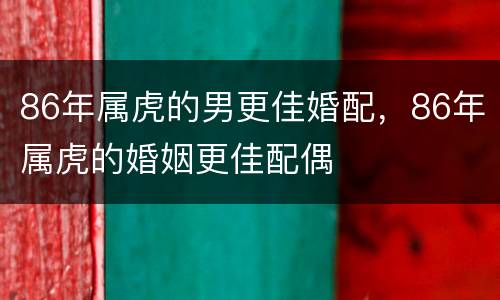 86年属虎的男更佳婚配，86年属虎的婚姻更佳配偶