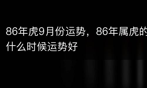 86年虎9月份运势，86年属虎的什么时候运势好
