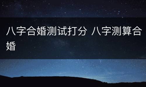 八字合婚测试打分 八字测算合婚