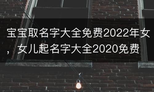 宝宝取名字大全免费2022年女，女儿起名字大全2020免费