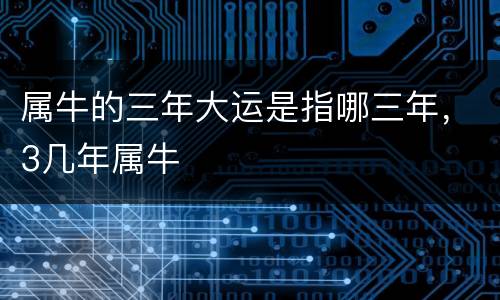 属牛的三年大运是指哪三年，3几年属牛