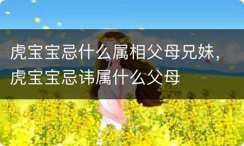 虎宝宝忌什么属相父母兄妹，虎宝宝忌讳属什么父母