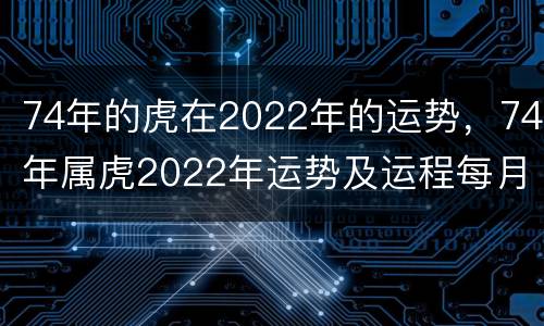 74年的虎在2022年的运势，74年属虎2022年运势及运程每月运程