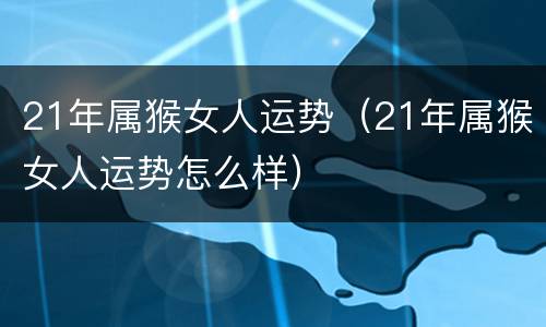 21年属猴女人运势（21年属猴女人运势怎么样）