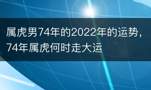 属虎男74年的2022年的运势，74年属虎何时走大运