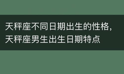 天秤座不同日期出生的性格，天秤座男生出生日期特点