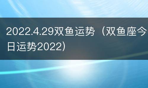 2022.4.29双鱼运势（双鱼座今日运势2022）