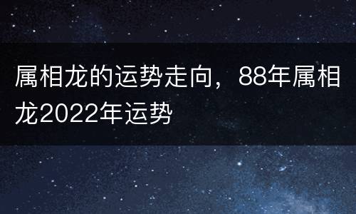 属相龙的运势走向，88年属相龙2022年运势