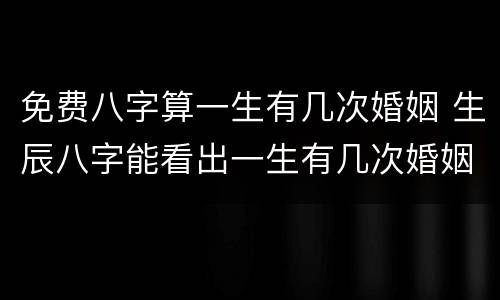 免费八字算一生有几次婚姻 生辰八字能看出一生有几次婚姻吗