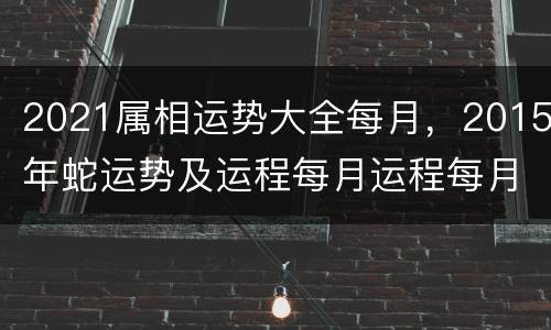 2021属相运势大全每月，2015年蛇运势及运程每月运程每月
