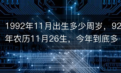 1992年11月出生多少周岁，92年农历11月26生，今年到底多少岁？