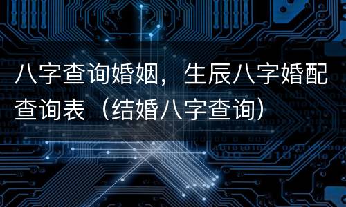 八字查询婚姻，生辰八字婚配查询表（结婚八字查询）