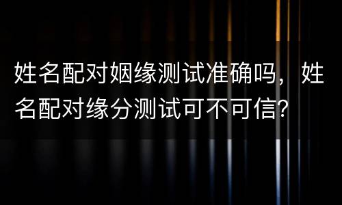 姓名配对姻缘测试准确吗，姓名配对缘分测试可不可信？