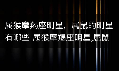 属猴摩羯座明星，属鼠的明星有哪些 属猴摩羯座明星,属鼠的明星有哪些人