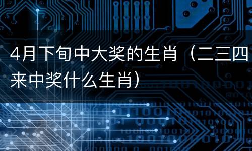 4月下旬中大奖的生肖（二三四来中奖什么生肖）