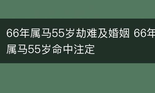 66年属马55岁劫难及婚姻 66年属马55岁命中注定