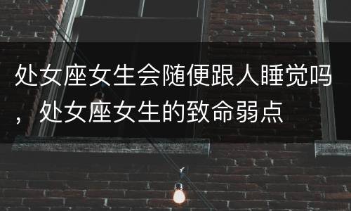 处女座女生会随便跟人睡觉吗，处女座女生的致命弱点