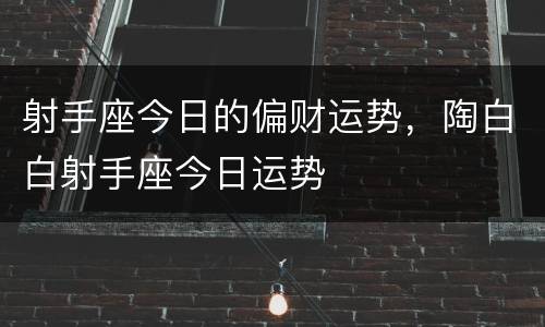 射手座今日的偏财运势，陶白白射手座今日运势