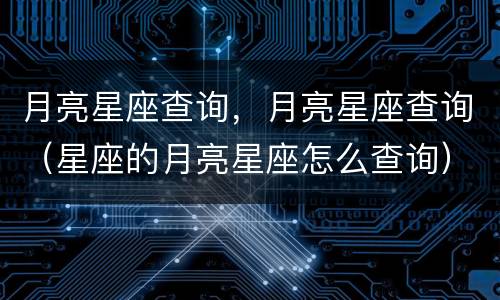 月亮星座查询，月亮星座查询（星座的月亮星座怎么查询）