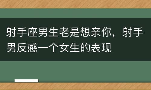 射手座男生老是想亲你，射手男反感一个女生的表现
