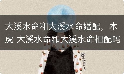 大溪水命和大溪水命婚配，木虎 大溪水命和大溪水命相配吗