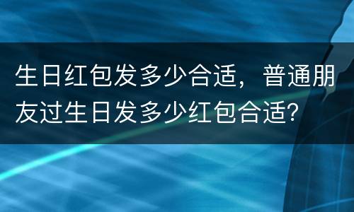 生日红包发多少合适，普通朋友过生日发多少红包合适？