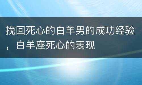挽回死心的白羊男的成功经验，白羊座死心的表现
